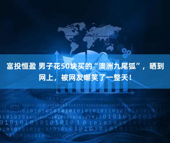 富投恒盈 男子花50块买的“澳洲九尾狐”，晒到网上，被网友嘲笑了一整天！
