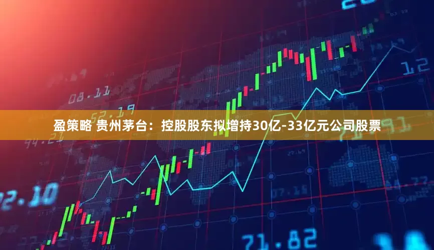 盈策略 贵州茅台：控股股东拟增持30亿-33亿元公司股票
