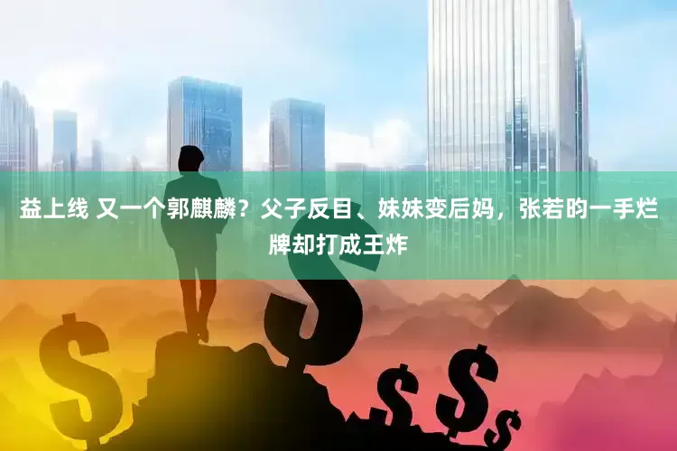 益上线 又一个郭麒麟？父子反目、妹妹变后妈，张若昀一手烂牌却打成王炸