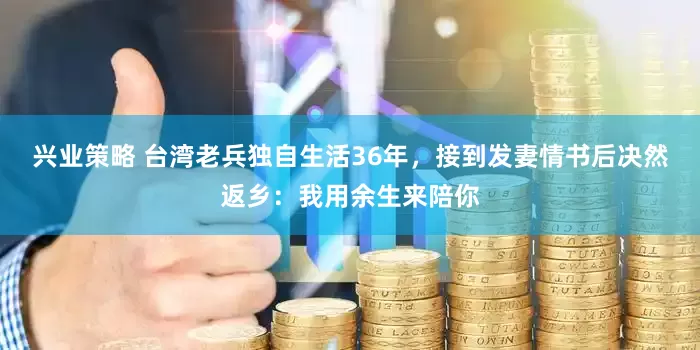 兴业策略 台湾老兵独自生活36年，接到发妻情书后决然返乡：我用余生来陪你