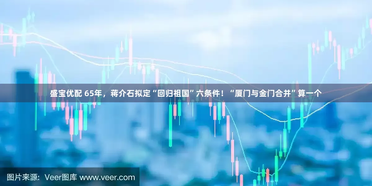 盛宝优配 65年，蒋介石拟定“回归祖国”六条件！“厦门与金门合并”算一个