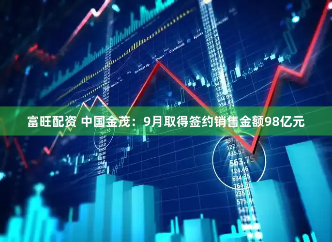 富旺配资 中国金茂：9月取得签约销售金额98亿元