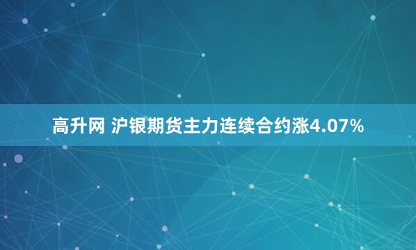 高升网 沪银期货主力连续合约涨4.07%