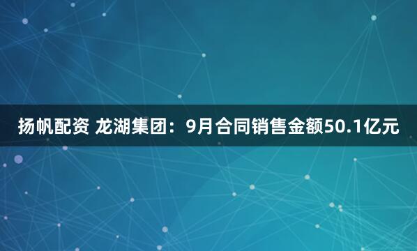 扬帆配资 龙湖集团：9月合同销售金额50.1亿元
