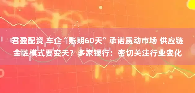 君盈配资 车企“账期60天”承诺震动市场 供应链金融模式要变天?多家银行:密切关注行业变化