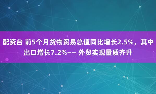 配资台 前5个月货物贸易总值同比增长2.5%，其中出口增长7.2%—— 外贸实现量质齐升