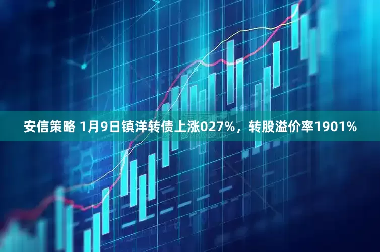 安信策略 1月9日镇洋转债上涨027%，转股溢价率1901%