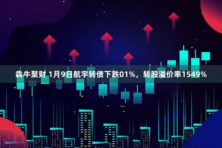 犇牛聚财 1月9日航宇转债下跌01%，转股溢价率1549%