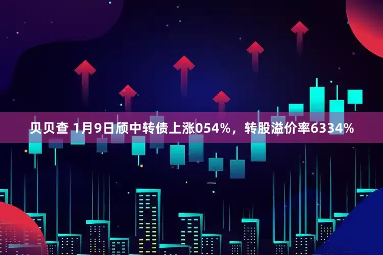 贝贝查 1月9日颀中转债上涨054%，转股溢价率6334%