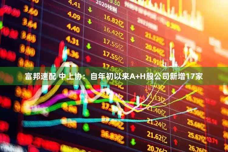 富邦速配 中上协：自年初以来A+H股公司新增17家