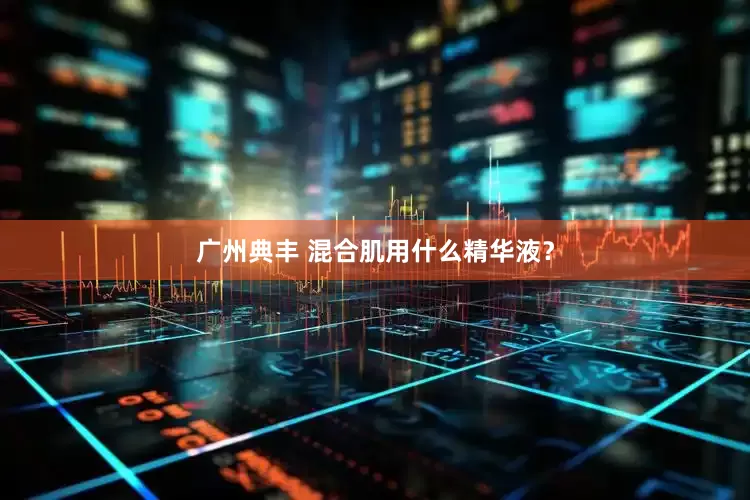 广州典丰 混合肌用什么精华液？