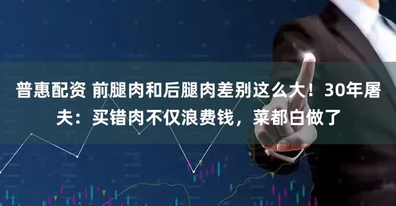 普惠配资 前腿肉和后腿肉差别这么大！30年屠夫：买错肉不仅浪费钱，菜都白做了