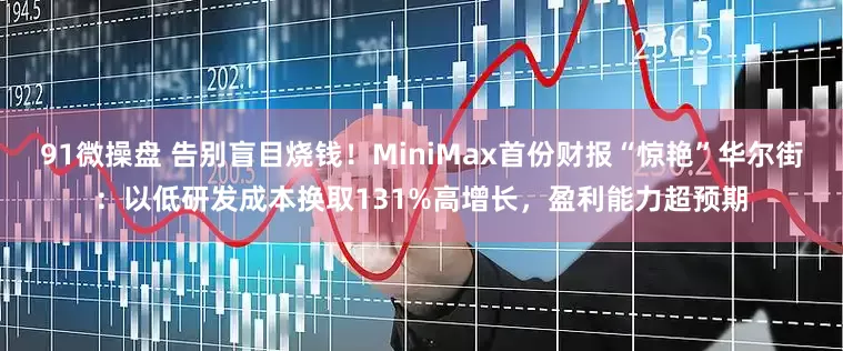 91微操盘 告别盲目烧钱!MiniMax首份财报“惊艳”华尔街:以低研发成本换取131%高增长,盈利能力超预期