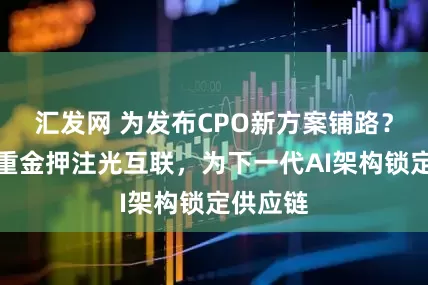 汇发网 为发布CPO新方案铺路?英伟达重金押注光互联,为下一代AI架构锁定供应链