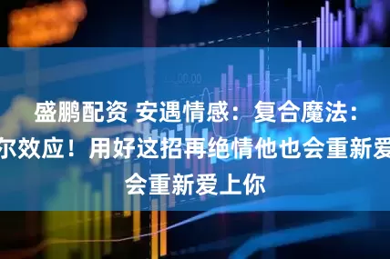 盛鹏配资 安遇情感：复合魔法：雷尼尔效应！用好这招再绝情他也会重新爱上你
