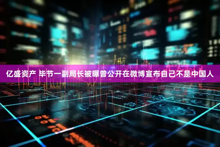 亿盛资产 毕节一副局长被曝曾公开在微博宣布自己不是中国人