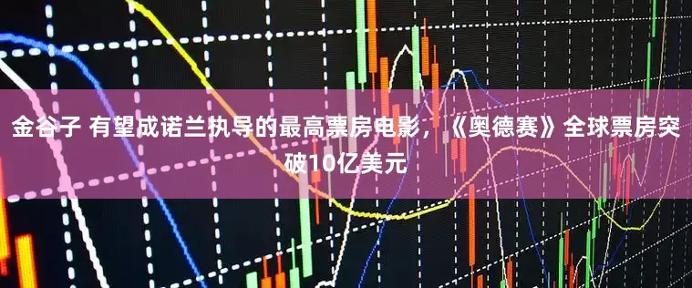 金谷子 有望成诺兰执导的最高票房电影，《奥德赛》全球票房突破10亿美元