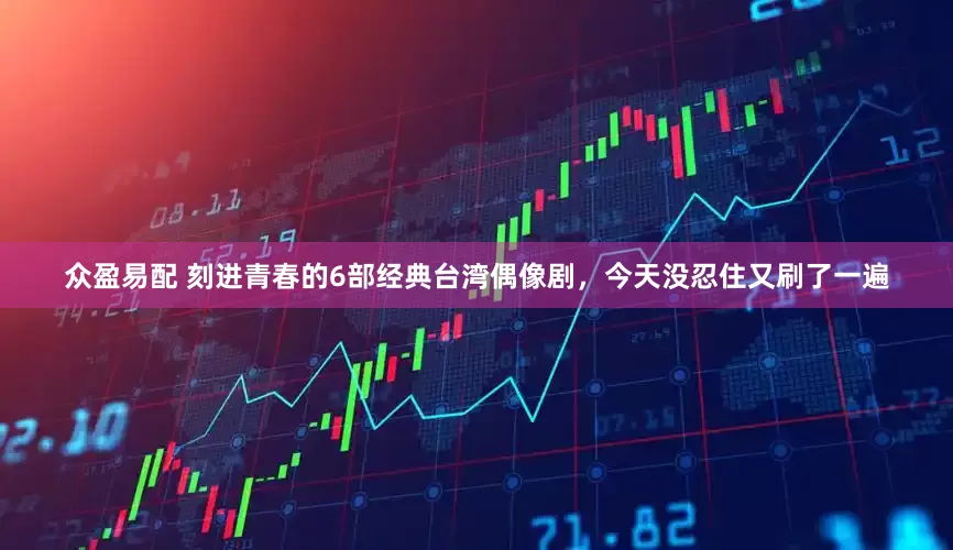 众盈易配 刻进青春的6部经典台湾偶像剧，今天没忍住又刷了一遍